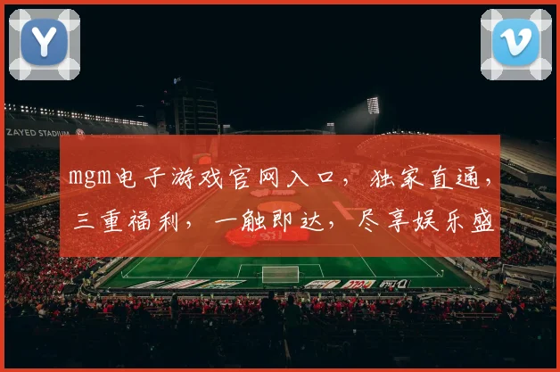mgm电子游戏官网入口，独家直通，三重福利，一触即达，尽享娱乐盛宴，诚邀体验