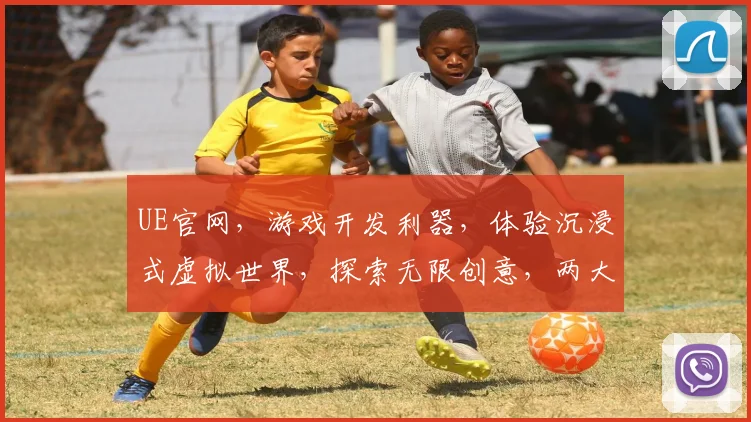 UE官网，游戏开发利器，体验沉浸式虚拟世界，探索无限创意，两大亮点不容错过