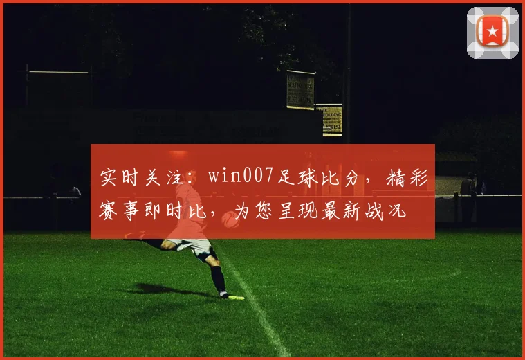 实时关注：win007足球比分，精彩赛事即时比，为您呈现最新战况