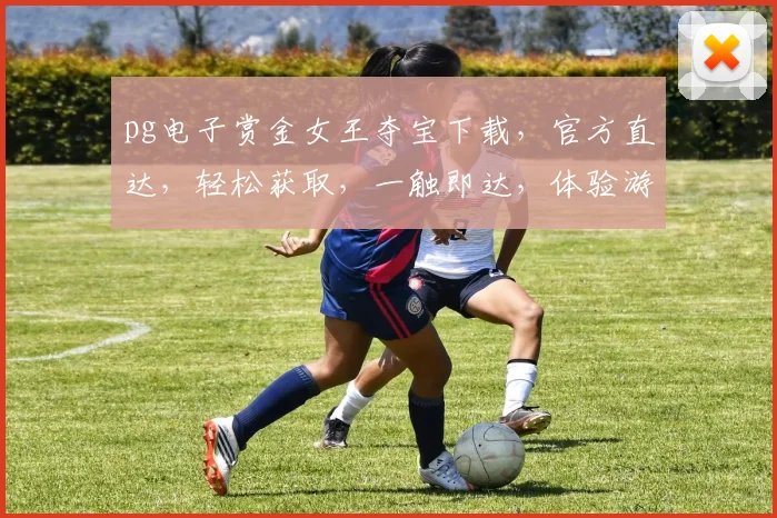 pg电子赏金女王夺宝下载，官方直达，轻松获取，一触即达，体验游戏乐趣