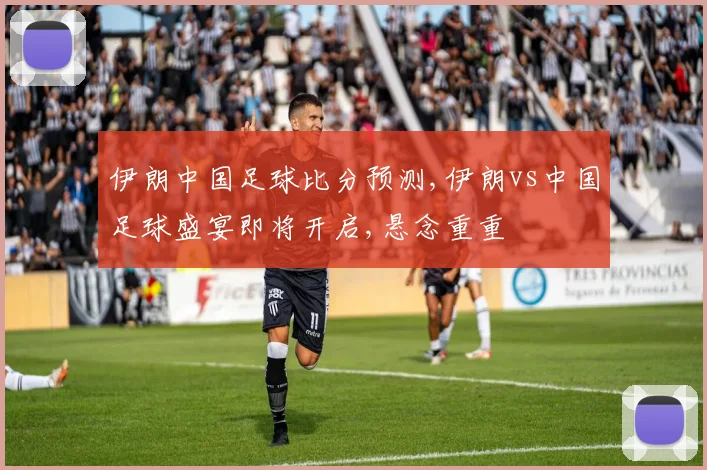 伊朗中国足球比分预测,伊朗vs中国足球盛宴即将开启,悬念重重