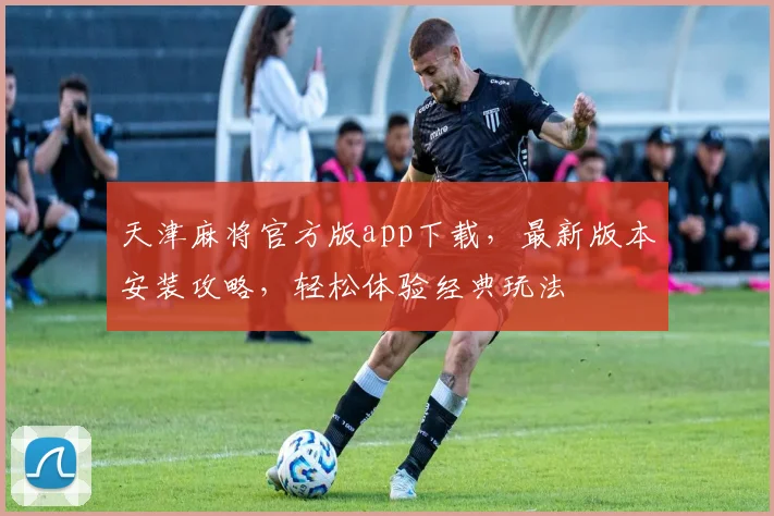 天津麻将官方版app下载，最新版本安装攻略，轻松体验经典玩法