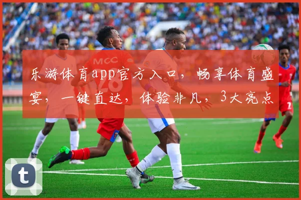 乐游体育app官方入口，畅享体育盛宴，一键直达，体验非凡，3大亮点，不容错过，必看