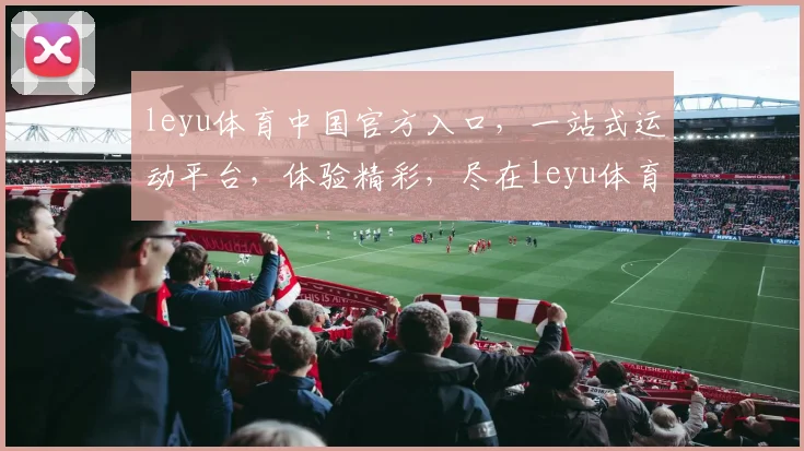 leyu体育中国官方入口，一站式运动平台，体验精彩，尽在leyu体育，3大亮点，不容错过
