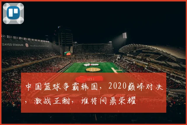 中国篮球争霸韩国，2020巅峰对决，激战正酣，谁将问鼎荣耀