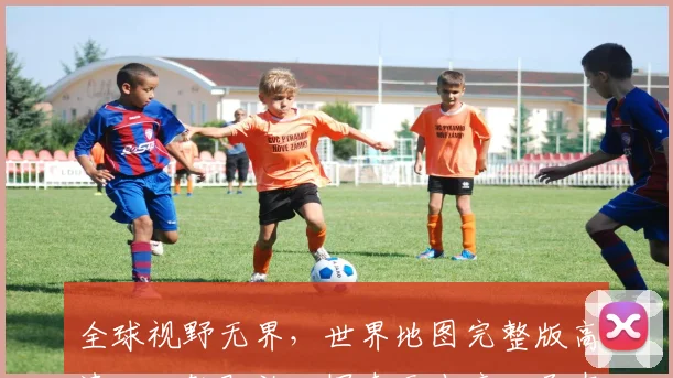 全球视野无界，世界地图完整版高清，一触即放，探索无止境，尽在高清世界地图
