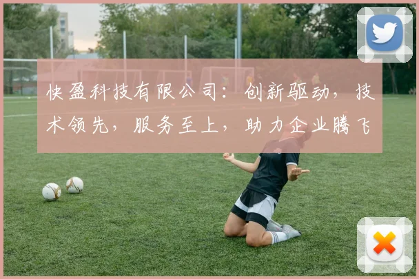 快盈科技有限公司：创新驱动，技术领先，服务至上，助力企业腾飞，三大优势助力发展