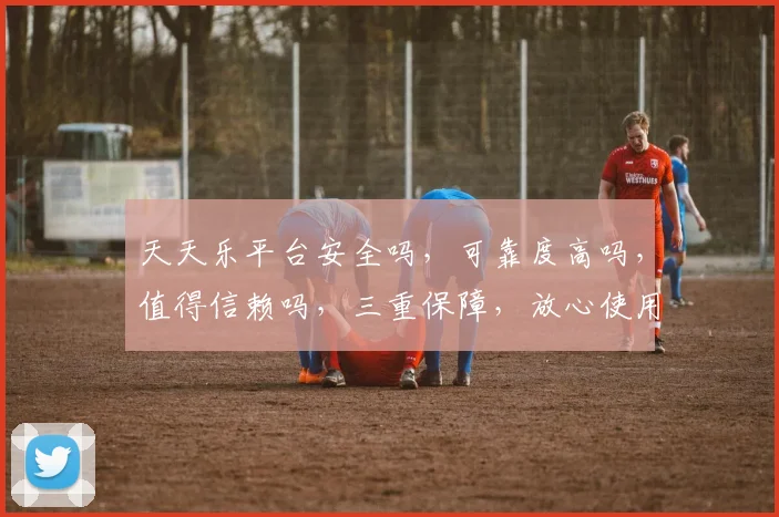 天天乐平台安全吗，可靠度高吗，值得信赖吗，三重保障，放心使用