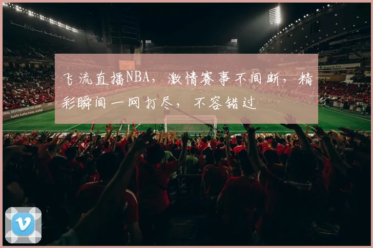 飞流直播NBA，激情赛事不间断，精彩瞬间一网打尽，不容错过