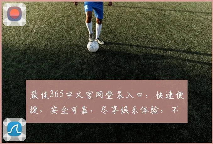 最佳365中文官网登录入口，快速便捷，安全可靠，尽享娱乐体验，不容错过