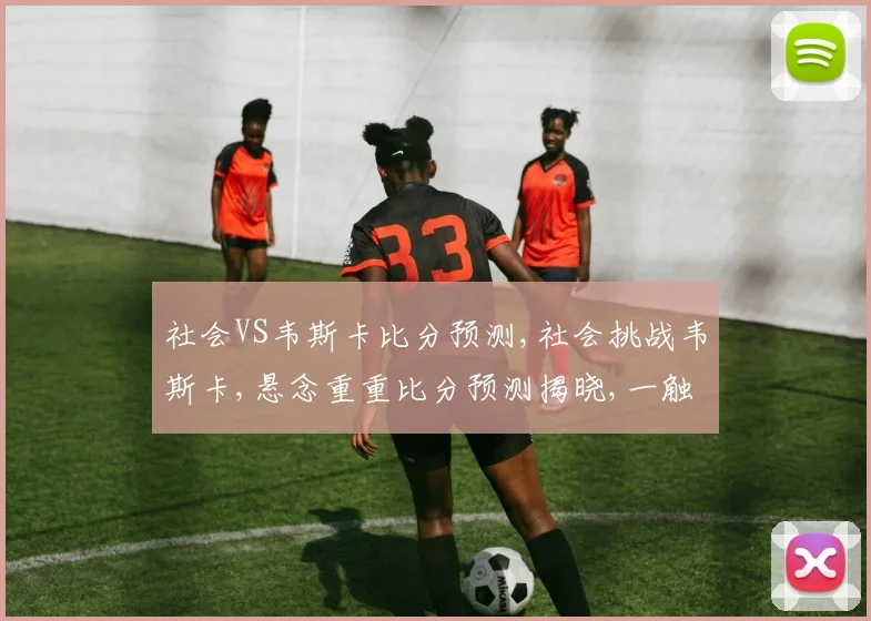 社会VS韦斯卡比分预测,社会挑战韦斯卡,悬念重重比分预测揭晓,一触即发