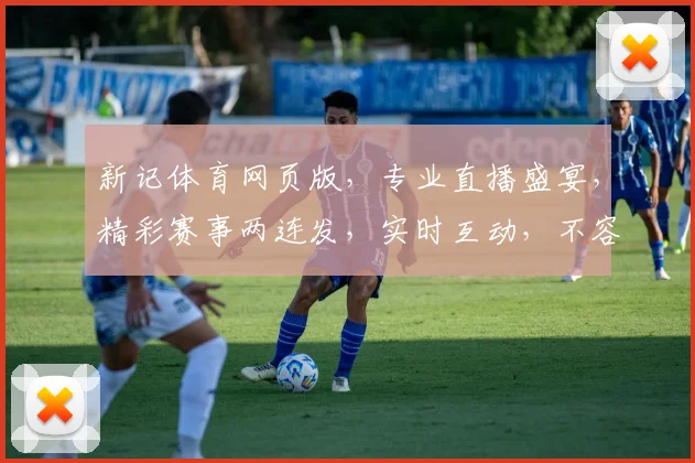 新记体育网页版，专业直播盛宴，精彩赛事两连发，实时互动，不容错过