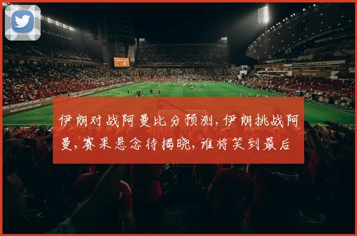 伊朗对战阿曼比分预测,伊朗挑战阿曼,赛果悬念待揭晓,谁将笑到最后