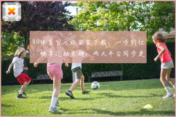80体育官方版安装下载，一步到位，畅享运动乐趣，两大平台同步更新，不容错过