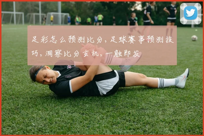 足彩怎么预测比分,足球赛事预测技巧,洞察比分玄机,一触即发